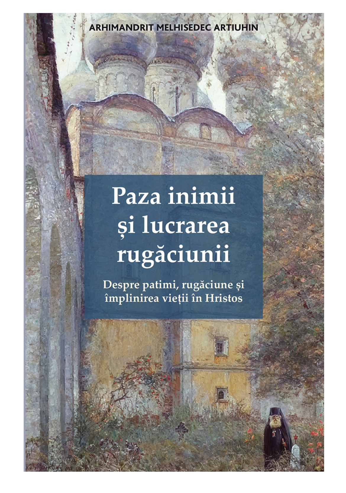 Paza inimii și lucrarea rugăciunii. Despre patimi, rugăciune și împlinirea vieții în Hristos -Artiuhin, Melhisedec, arhim.